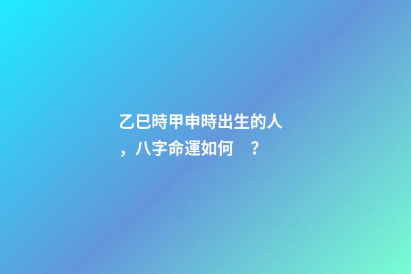 乙巳時甲申時出生的人，八字命運如何？